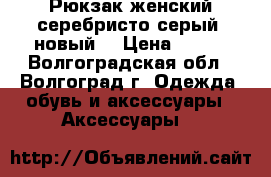 Рюкзак женский серебристо-серый, новый. › Цена ­ 400 - Волгоградская обл., Волгоград г. Одежда, обувь и аксессуары » Аксессуары   